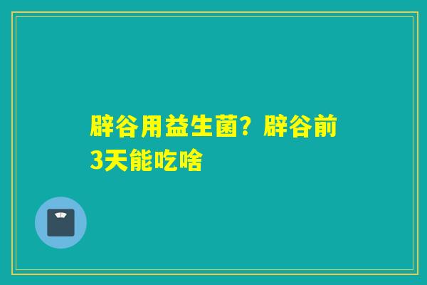 辟谷用益生菌？辟谷前3天能吃啥