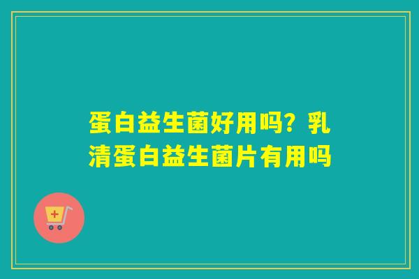 蛋白益生菌好用吗?乳清蛋白益生菌片有用吗 蛋白益生菌好用吗?乳清蛋白益生菌片有用吗
