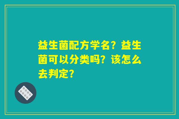 益生菌配方学名？益生菌可以分类吗？该怎么去判定？