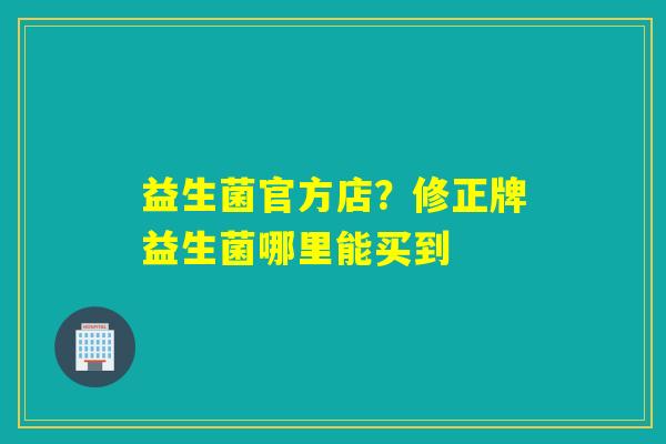 益生菌官方店？修正牌益生菌哪里能买到