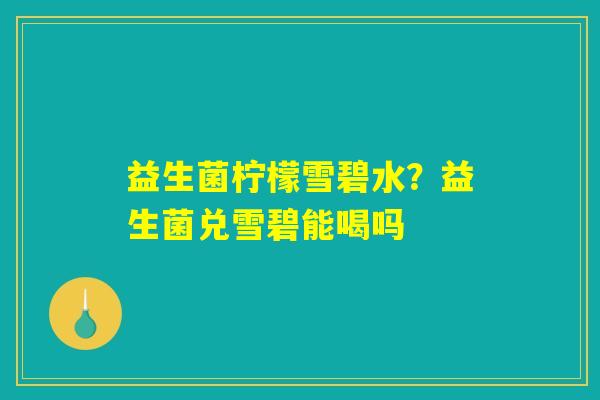 详细阅读:益生菌柠檬雪碧水?益生菌兑雪碧能喝吗 益生菌柠檬雪碧水?益生菌兑雪碧能喝吗