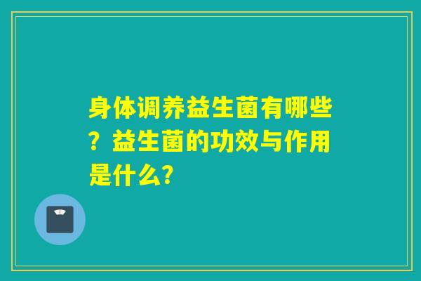 身体调养益生菌有哪些?益生菌的功效与作用是什么? 身体调养益生菌有哪些?益生菌的功效与作用是什么?