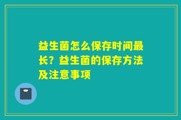 详细阅读:益生菌怎么保存时间最长?益生菌的保存方法及注意事项 益生菌怎么保存时间最长?益生菌的保存方法及注意事项