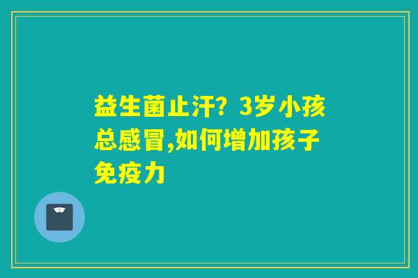 益生菌止汗?3岁小孩总,如何增加孩子力 益生菌止汗?3岁小孩总,如何增加孩子力