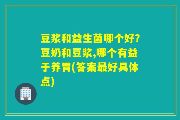 豆浆和益生菌哪个好?豆奶和豆浆,哪个有益于养胃(答案好具体点) 豆浆和益生菌哪个好?豆奶和豆浆,哪个有益于养胃(答案好具体点)