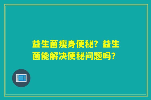 益生菌瘦身?益生菌能解决问题吗? 益生菌瘦身?益生菌能解决问题吗?