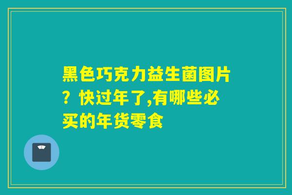 详细阅读:黑色巧克力益生菌图片?快过年了,有哪些必买的年货零食 黑色巧克力益生菌图片?快过年了,有哪些必买的年货零食