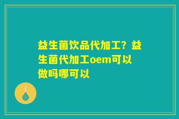 益生菌饮品代加工?益生菌代加工oem可以做吗哪可以 益生菌饮品代加工?益生菌代加工oem可以做吗哪可以