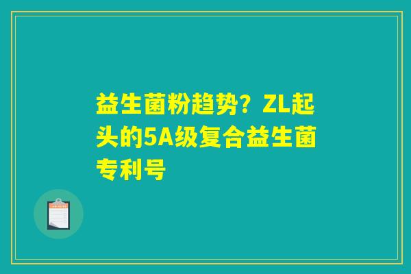 益生菌粉趋势?ZL起头的5A级复合益生菌专利号 益生菌粉趋势?ZL起头的5A级复合益生菌专利号