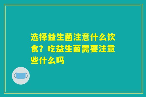 选择益生菌注意什么饮食？吃益生菌需要注意些什么吗