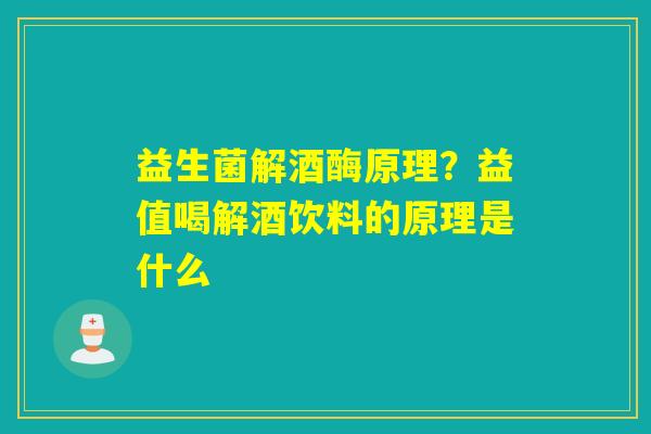 益生菌解酒酶原理？益值喝解酒饮料的原理是什么