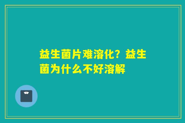 益生菌片难溶化?益生菌为什么不好溶解 益生菌片难溶化?益生菌为什么不好溶解