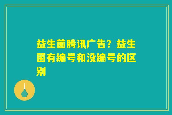 详细阅读:益生菌腾讯广告?益生菌有编号和没编号的区别 益生菌腾讯广告?益生菌有编号和没编号的区别
