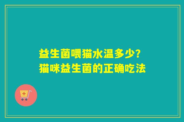益生菌喂猫水温多少?猫咪益生菌的正确吃法 益生菌喂猫水温多少?猫咪益生菌的正确吃法