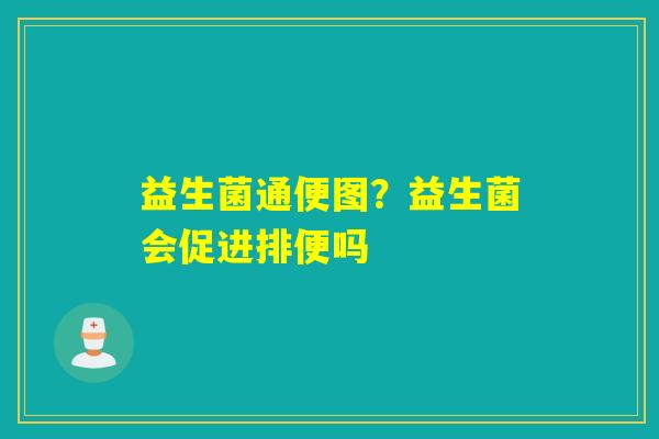 益生菌通便图?益生菌会促进排便吗 益生菌通便图?益生菌会促进排便吗
