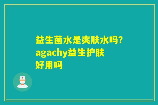 益生菌水是爽肤水吗?agachy益生护肤好用吗 益生菌水是爽肤水吗?agachy益生护肤好用吗