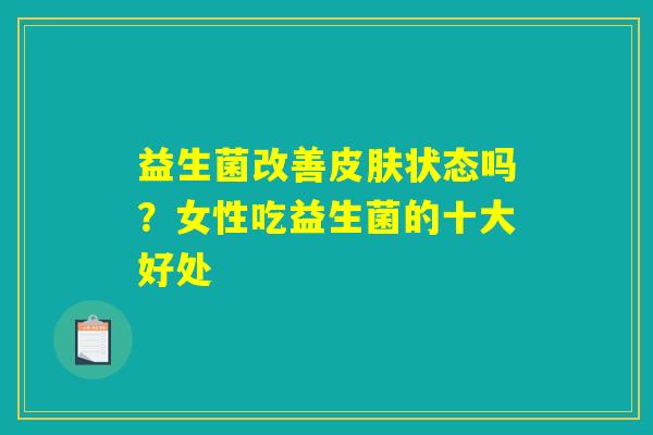 详细阅读:益生菌改善皮肤状态吗?女性吃益生菌的十大好处 益生菌改善皮肤状态吗?女性吃益生菌的十大好处