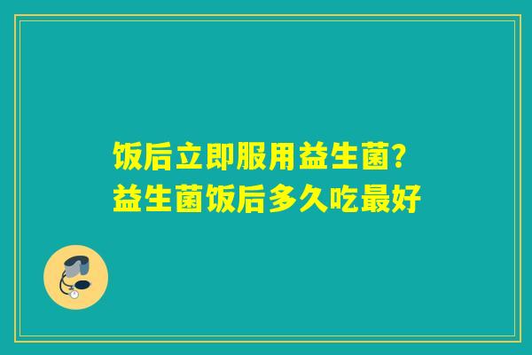 饭后立即服用益生菌？益生菌饭后多久吃最好