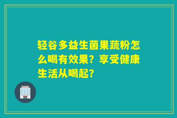 详细阅读:轻谷多益生菌果蔬粉怎么喝有效果?享受健康生活从喝起? 轻谷多益生菌果蔬粉怎么喝有效果?享受健康生活从喝起?