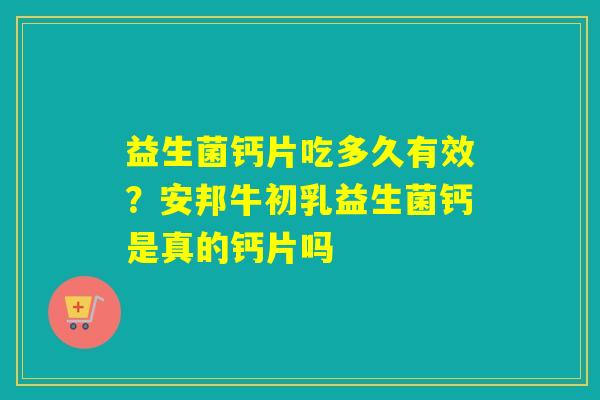 益生菌钙片吃多久有效?安邦牛初乳益生菌钙是真的钙片吗 益生菌钙片吃多久有效?安邦牛初乳益生菌钙是真的钙片吗