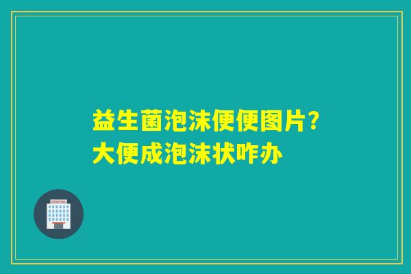 益生菌泡沫便便图片？大便成泡沫状咋办