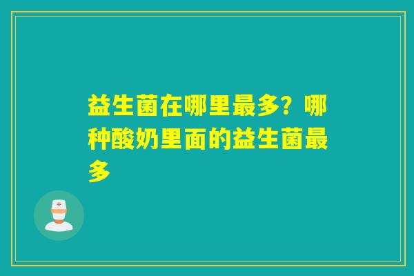 益生菌在哪里多?哪种酸奶里面的益生菌多 益生菌在哪里多?哪种酸奶里面的益生菌多