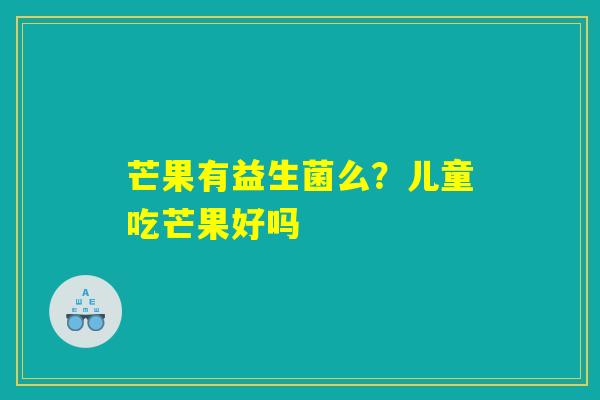 芒果有益生菌么?儿童吃芒果好吗 芒果有益生菌么?儿童吃芒果好吗