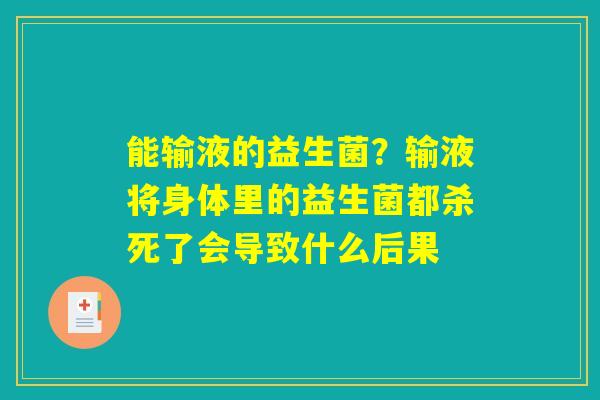 详细阅读:能输液的益生菌?输液将身体里的益生菌都杀死了会导致什么后果 能输液的益生菌?输液将身体里的益生菌都杀死了会导致什么后果
