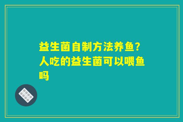 详细阅读:益生菌自制方法养鱼?人吃的益生菌可以喂鱼吗 益生菌自制方法养鱼?人吃的益生菌可以喂鱼吗