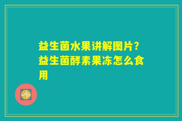 详细阅读:益生菌水果讲解图片?益生菌酵素果冻怎么食用 益生菌水果讲解图片?益生菌酵素果冻怎么食用