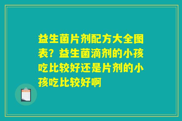 详细阅读:益生菌片剂配方大全图表?益生菌滴剂的小孩吃比较好还是片剂的小孩吃比较好啊 益生菌片剂配方大全图表?益生菌滴剂的小孩吃比较好还是片剂的小孩吃比较好啊