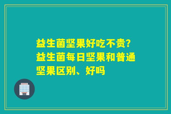 详细阅读:益生菌坚果好吃不贵?益生菌每日坚果和普通坚果区别、好吗 益生菌坚果好吃不贵?益生菌每日坚果和普通坚果区别、好吗