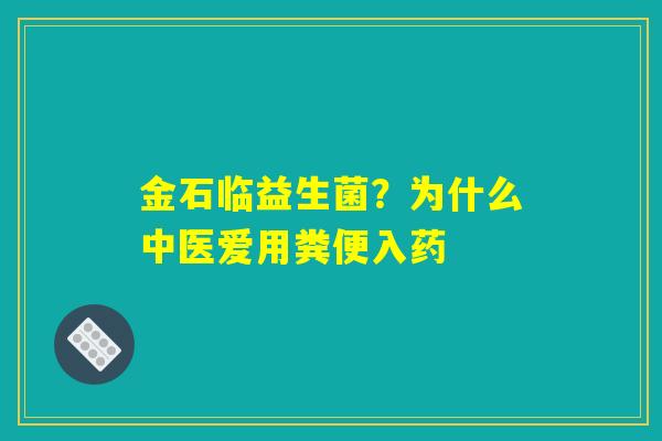 详细阅读:金石临益生菌?为什么中医爱用粪便入药 金石临益生菌?为什么中医爱用粪便入药