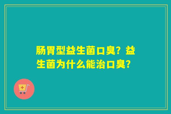 详细阅读:肠胃型益生菌口臭?益生菌为什么能治口臭? 肠胃型益生菌口臭?益生菌为什么能治口臭?