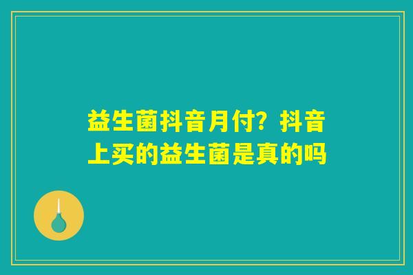 详细阅读:益生菌抖音月付?抖音上买的益生菌是真的吗 益生菌抖音月付?抖音上买的益生菌是真的吗