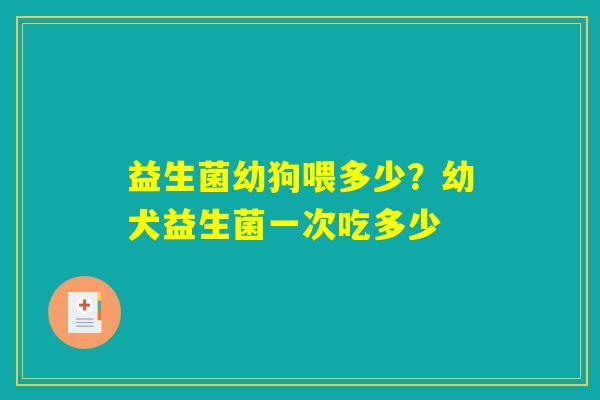 益生菌幼狗喂多少?幼犬益生菌一次吃多少 益生菌幼狗喂多少?幼犬益生菌一次吃多少