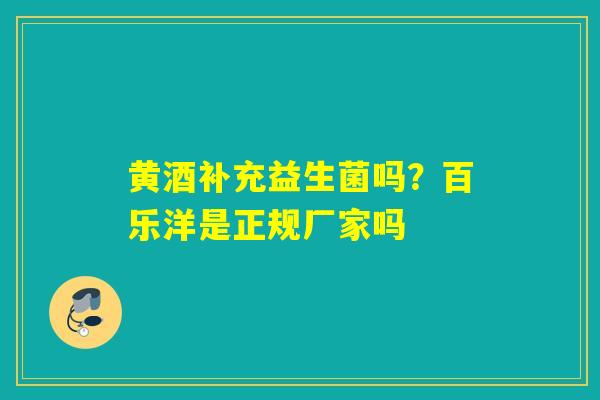 黄酒补充益生菌吗？百乐洋是正规厂家吗