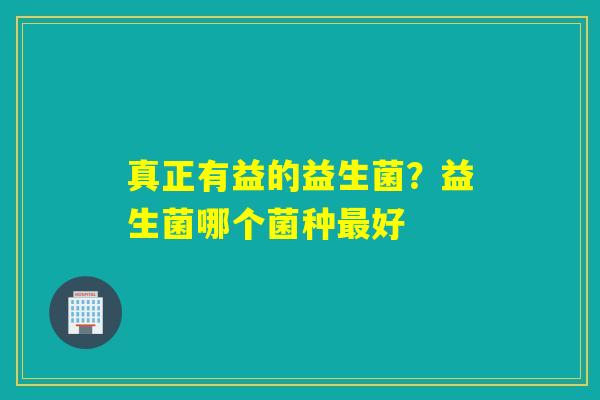 真正有益的益生菌?益生菌哪个菌种好 真正有益的益生菌?益生菌哪个菌种好