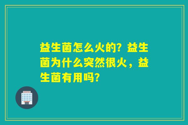 详细阅读:益生菌怎么火的?益生菌为什么突然很火,益生菌有用吗? 益生菌怎么火的?益生菌为什么突然很火,益生菌有用吗?
