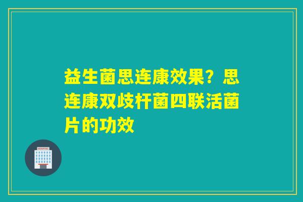 益生菌思连康效果?思连康双歧杆菌四联活菌片的功效 益生菌思连康效果?思连康双歧杆菌四联活菌片的功效