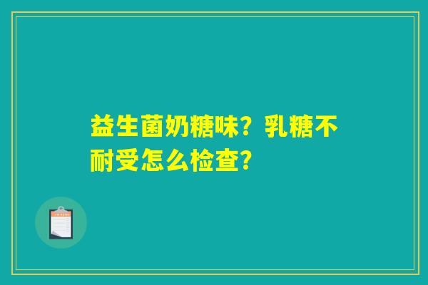 详细阅读:益生菌奶糖味?乳糖不耐受怎么检查? 益生菌奶糖味?乳糖不耐受怎么检查?