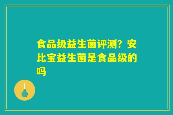 详细阅读:食品级益生菌评测?安比宝益生菌是食品级的吗 食品级益生菌评测?安比宝益生菌是食品级的吗
