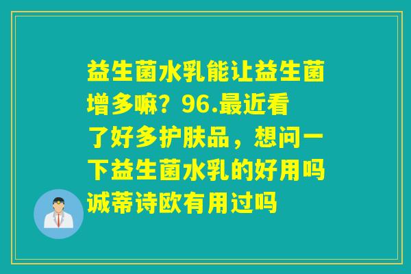 详细阅读:益生菌水乳能让益生菌增多嘛?96.最近看了好多护肤品,想问一下益生菌水乳的好用吗诚蒂诗欧有用过吗 益生菌水乳能让益生菌增多嘛?96.最近看了好多护肤品,想问一下益生菌水乳的好用吗诚蒂诗欧有用过吗