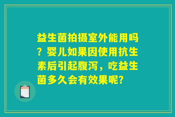 详细阅读:益生菌拍摄室外能用吗?婴儿如果因使用抗生素后引起腹泻,吃益生菌多久会有效果呢? 益生菌拍摄室外能用吗?婴儿如果因使用抗生素后引起腹泻,吃益生菌多久会有效果呢?