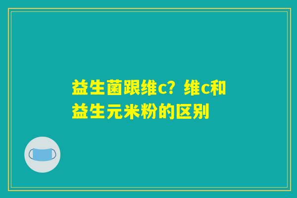 益生菌跟维c？维c和益生元米粉的区别