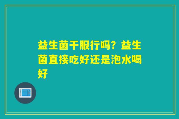 益生菌干服行吗?益生菌直接吃好还是泡水喝好 益生菌干服行吗?益生菌直接吃好还是泡水喝好