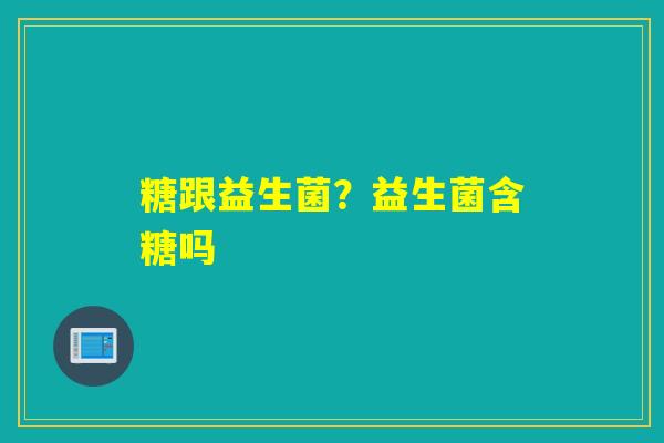 糖跟益生菌?益生菌含糖吗 糖跟益生菌?益生菌含糖吗