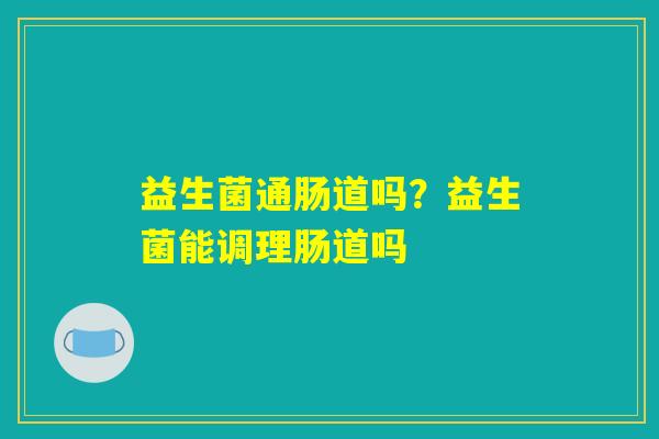 详细阅读:益生菌通肠道吗?益生菌能调理肠道吗 益生菌通肠道吗?益生菌能调理肠道吗