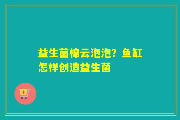 详细阅读:益生菌棉云泡泡?鱼缸怎样创造益生菌 益生菌棉云泡泡?鱼缸怎样创造益生菌