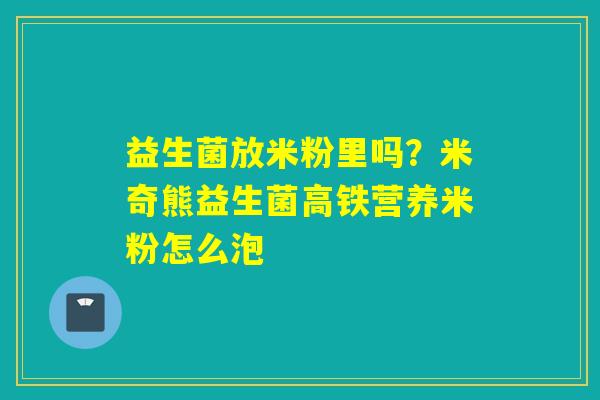 益生菌放米粉里吗?米奇熊益生菌高铁营养米粉怎么泡 益生菌放米粉里吗?米奇熊益生菌高铁营养米粉怎么泡